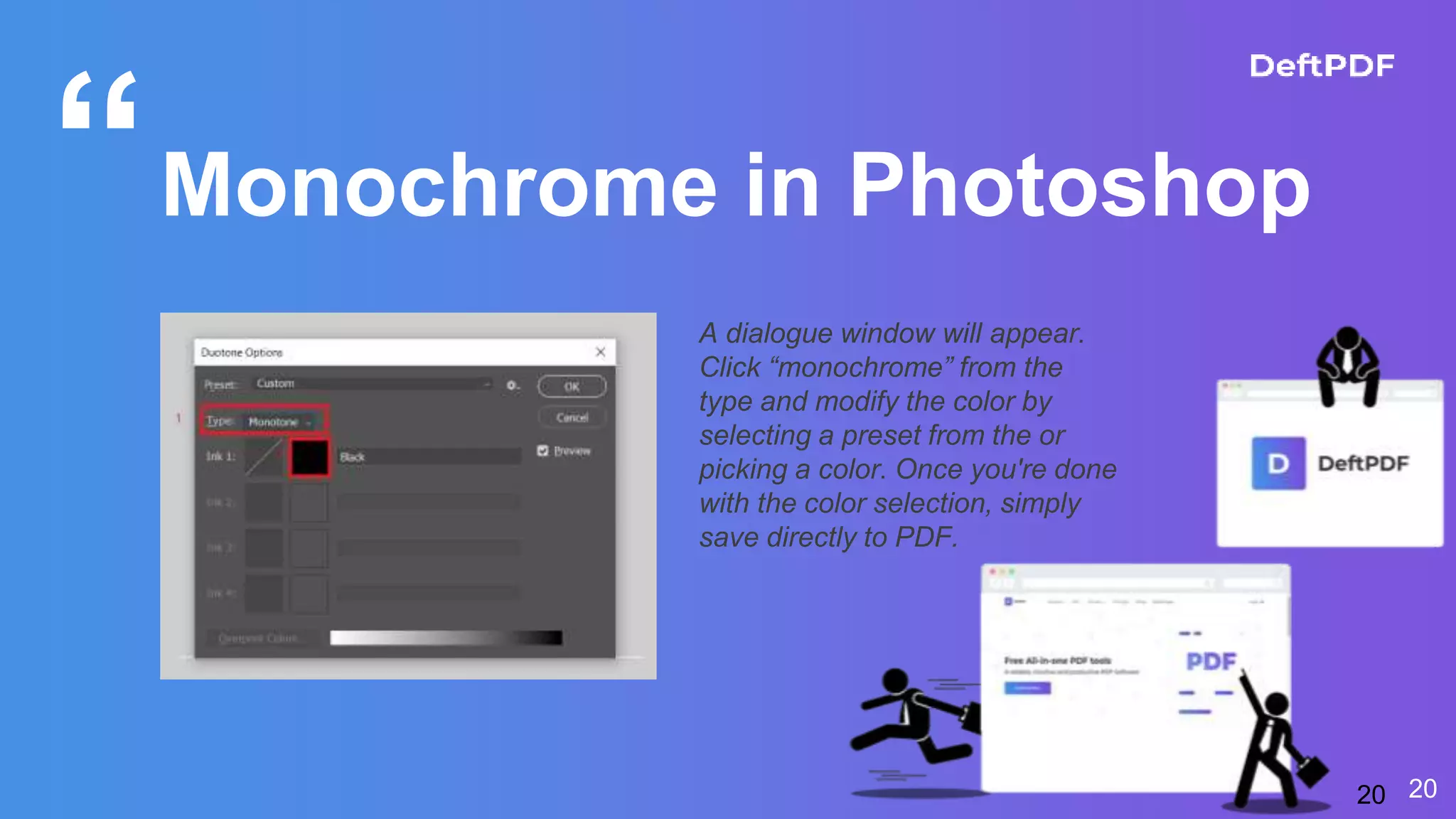 “Monochrome in Photoshop
2020
A dialogue window will appear.
Click “monochrome” from the
type and modify the color by
selecting a preset from the or
picking a color. Once you're done
with the color selection, simply
save directly to PDF.
 