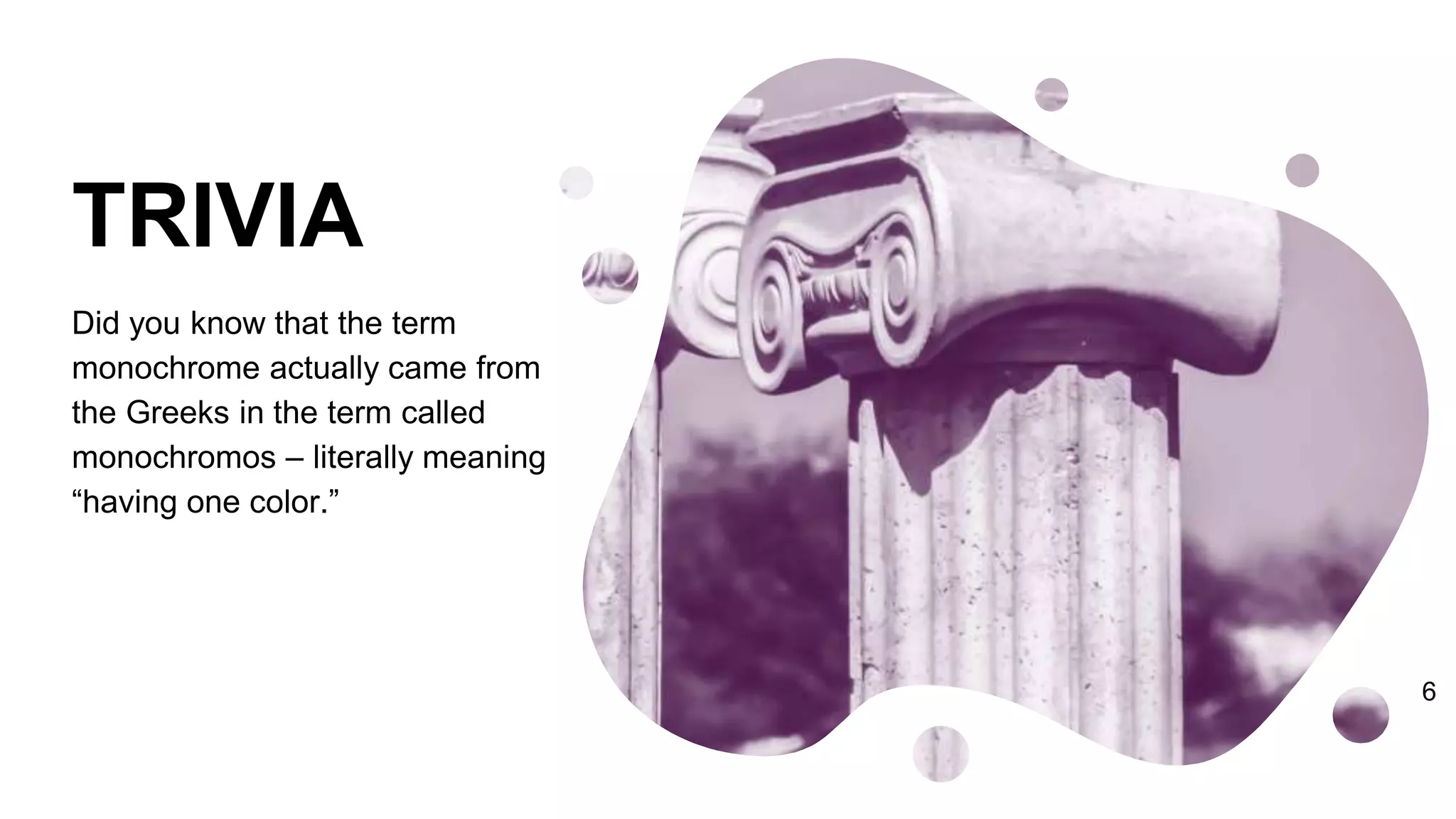 TRIVIA
Did you know that the term
monochrome actually came from
the Greeks in the term called
monochromos – literally meaning
“having one color.”
6
 