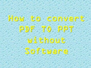 How to convert
PDF TO PPT
without
Software
 