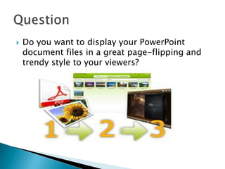  Do you want to display your PowerPoint
document files in a great page-flipping and
trendy style to your viewers?
 