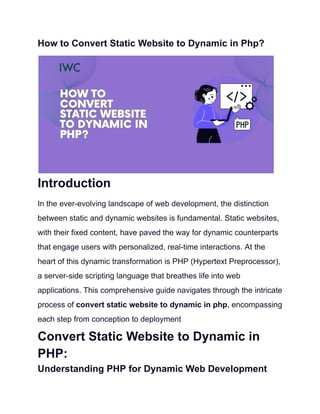 How to Convert Static Website to Dynamic in Php?
Introduction
In the ever-evolving landscape of web development, the distinction
between static and dynamic websites is fundamental. Static websites,
with their fixed content, have paved the way for dynamic counterparts
that engage users with personalized, real-time interactions. At the
heart of this dynamic transformation is PHP (Hypertext Preprocessor),
a server-side scripting language that breathes life into web
applications. This comprehensive guide navigates through the intricate
process of convert static website to dynamic in php, encompassing
each step from conception to deployment
Convert Static Website to Dynamic in
PHP:
Understanding PHP for Dynamic Web Development
 