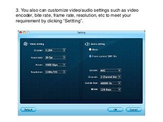 3. You also can customize video/audio settings such as video
encoder, bite rate, frame rate, resolution, etc to meet your
requirement by clicking “Settting”.
 