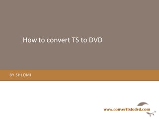 How to convert TS to DVD By Shlomi www.converttstodvd.com 