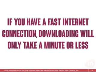 © 2015 Remarkable Virtual Pro· How to Convert Video Files to Audio Format Using The Miro Video Converter App 12
if you have a fast internet
connection,downloading will
only take a minute or less
 