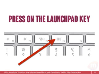 © 2015 Remarkable Virtual Pro· How to Convert Video Files to Audio Format Using The Miro Video Converter App
press on the launchpad key
21
 