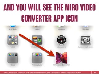 © 2015 Remarkable Virtual Pro· How to Convert Video Files to Audio Format Using The Miro Video Converter App
and you will see the miro video
converter app icon
23
 