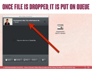© 2015 Remarkable Virtual Pro· How to Convert Video Files to Audio Format Using The Miro Video Converter App
once file is dropped,it is put on queue
33
*Video ﬁle used is Sean D’Souza’s Psychotactics: Why Tiny InfoProducts Beat Bigger InfoProducts.
 