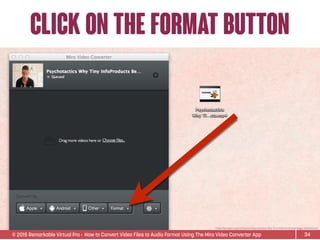 © 2015 Remarkable Virtual Pro· How to Convert Video Files to Audio Format Using The Miro Video Converter App
Click on the format button
34
*Video ﬁle used is Sean D’Souza’s Psychotactics: Why Tiny InfoProducts Beat Bigger InfoProducts.
 