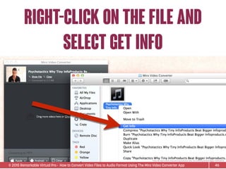 © 2015 Remarkable Virtual Pro· How to Convert Video Files to Audio Format Using The Miro Video Converter App
RIGHT-CLICK ON THE FILE AND
SELECT GET INFO
46
*Video ﬁle used is Sean D’Souza’s Psychotactics: Why Tiny InfoProducts Beat Bigger InfoProducts.
 