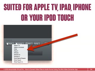 © 2015 Remarkable Virtual Pro· How to Convert Video Files to Audio Format Using The Miro Video Converter App
suited for apple tv,iPad,iPhone
or your ipod touch
54
 