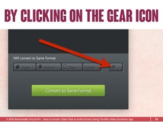 © 2015 Remarkable Virtual Pro· How to Convert Video Files to Audio Format Using The Miro Video Converter App
BY CLICKING ON THE GEAR ICON
58
 