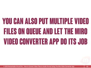 © 2015 Remarkable Virtual Pro· How to Convert Video Files to Audio Format Using The Miro Video Converter App
yOU CAN ALSO PUT MULTIPLE VIDEO
FILES ON QUEUE AND LET THE MIRO
VIDEO CONVERTER APP DO ITS JOB
62
 