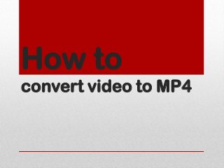 How to
convert video to MP4
 