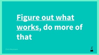 Figure out what
works, do more of
that
Chris Neumann
 
