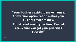 “Your business exists to make money.
Conversion optimization makes your
business more money.
If that’s not worth your time, I’m not
really sure you got your priorities
straight”
Peep Laja
 