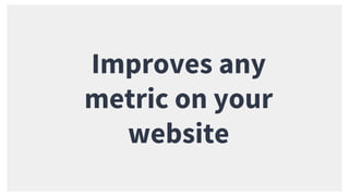 Improves any
metric on your
website
 