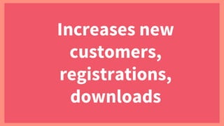 Increases new
customers,
registrations,
downloads
 