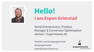Hello!
I am Espen Grimstad
Serial Entrepreneur, Product
Manager & Conversion Optimisation
advisor / Experiments AS
linkedin.com/in/espengrimstad
@espengrimstad
espen@experiments.no
 