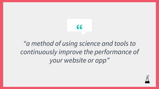 “
“a method of using science and tools to
continuously improve the performance of
your website or app”
 
