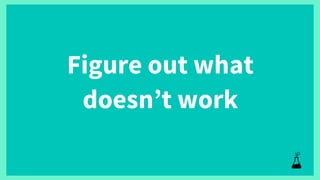 Figure out what
doesn’t work
 