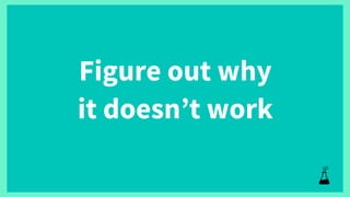 Figure out why
it doesn’t work
 