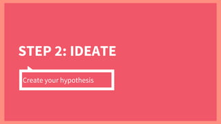 STEP 2: IDEATE
Create your hypothesis
 