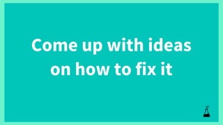 Come up with ideas
on how to fix it
 