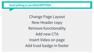 Everything is an ASSUMPTION
Change Page Layout
New Header copy
Remove functionality
Add new CTA
Insert Video on page
Add trust badge in footer
 