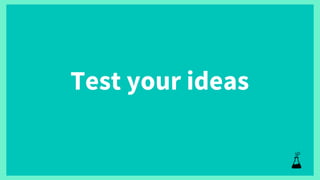 Test your ideas
 