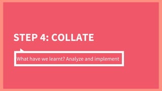 STEP 4: COLLATE
What have we learnt? Analyze and implement
 