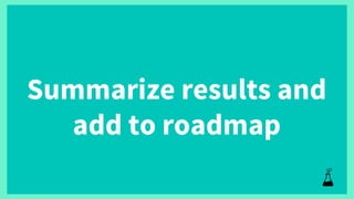 Summarize results and
add to roadmap
 