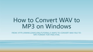 How to Convert WAV to
MP3 on Windows
FROM: HTTP://WWW.LEAWO.ORG/TUTORIAL/3-WAYS-TO-CONVERT-WAV-FILE-TO-
MP3-FORMAT-FOR-FREE.HTML
 