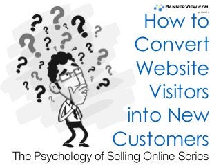 How to  
Convert
Website  
Visitors
into New
Customers
The Psychology of Selling Online Series
BannerView.com
presents
 