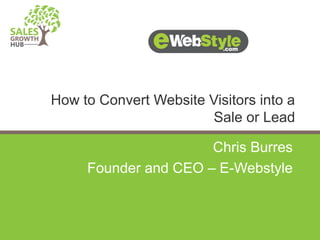 Chris Burres
Founder and CEO – E-Webstyle
How to Convert Website Visitors into a
Sale or Lead
 