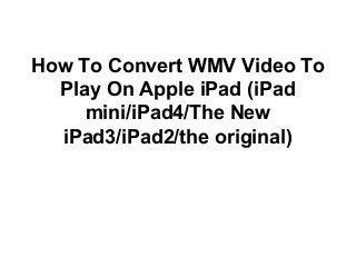 How To Convert WMV Video To
Play On Apple iPad (iPad
mini/iPad4/The New
iPad3/iPad2/the original)
 