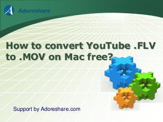 How to convert YouTube .FLV 
to .MOV on Mac free? 
Support by Adoreshare.com 
 