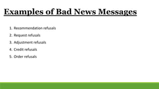 Examples of Bad News Messages
1. Recommendation refusals
2. Request refusals
3. Adjustment refusals
4. Credit refusals
5. Order refusals
 