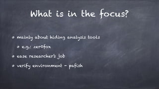 What is in the focus?
mainly about hiding analysis tools
e.g.: zer0fox
ease researcher’s job
verify environment - pafish
 