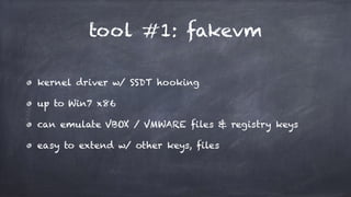 tool #1: fakevm
kernel driver w/ SSDT hooking
up to Win7 x86
can emulate VBOX / VMWARE files & registry keys
easy to extend w/ other keys, files
 