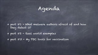 Agenda
part #1 - What malware authors afraid of and how
they detect it?
part #2 - Real world examples
part #3 - My POC tools for vaccination
 