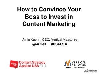 Arnie Kuenn, CEO, Vertical Measures
@ArnieK #CSAUSA
How to Convince Your
Boss to Invest in
Content Marketing
 
