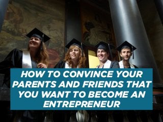 HOW TO CONVINCE YOUR
PARENTS AND FRIENDS THAT
YOU WANT TO BECOME AN
ENTREPRENEUR
 