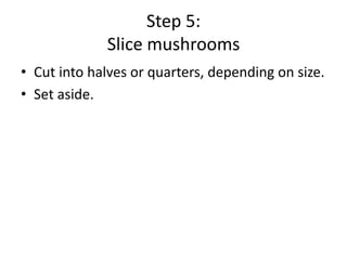 Step 5:
Slice mushrooms
• Cut into halves or quarters, depending on size.
• Set aside.

 