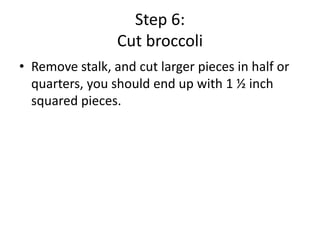 Step 6:
Cut broccoli
• Remove stalk, and cut larger pieces in half or
quarters, you should end up with 1 ½ inch
squared pieces.

 