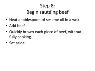 Step 8:
Begin sautéing beef
• Heat a tablespoon of sesame oil in a wok.
• Add beef.
• Quickly brown each piece of beef, without
fully cooking.
• Set aside.

 