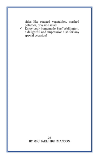 29
BY MICHAEL HIGHMANSON
sides like roasted vegetables, mashed
potatoes, or a side salad.
 Enjoy your homemade Beef Wellington,
a delightful and impressive dish for any
special occasion!
 