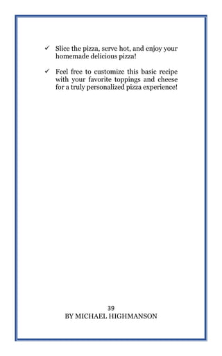 39
BY MICHAEL HIGHMANSON
 Slice the pizza, serve hot, and enjoy your
homemade delicious pizza!
 Feel free to customize this basic recipe
with your favorite toppings and cheese
for a truly personalized pizza experience!
 