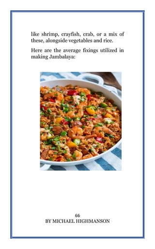 66
BY MICHAEL HIGHMANSON
like shrimp, crayfish, crab, or a mix of
these, alongside vegetables and rice.
Here are the average fixings utilized in
making Jambalaya:
 