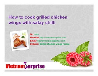 How to cook grilled chicken
wings with satay chilli
1
By: Jack
Website: http://vietnamsurprise.com
Email: vietnamsurprise@gmail.com
Subject: Grilled chicken wings recipe
 