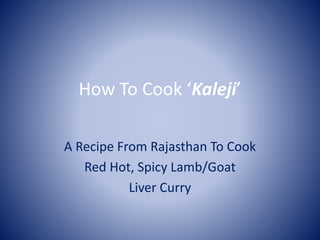 How To Cook ‘Kaleji’
A Recipe From Rajasthan To Cook
Red Hot, Spicy Lamb/Goat
Liver Curry
 